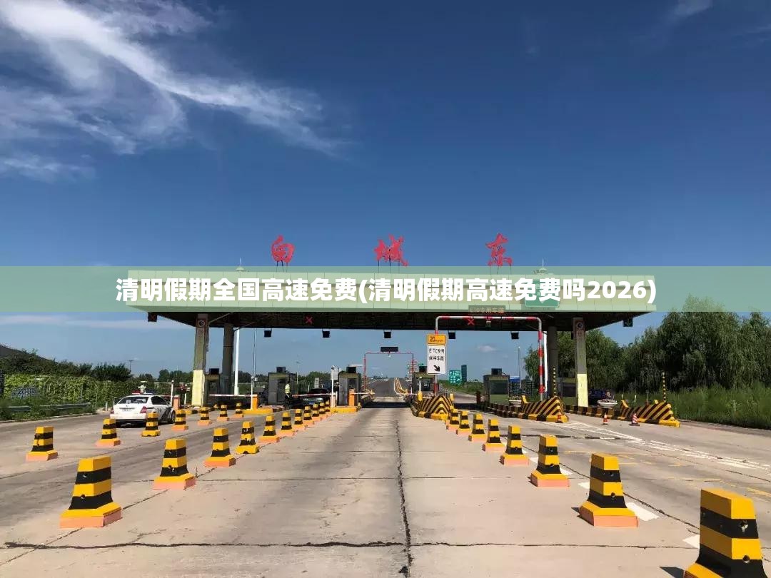 清明假期全国高速免费(清明假期高速免费吗2026) 清明假期全国高速免费(清明假期高速免费吗2026)