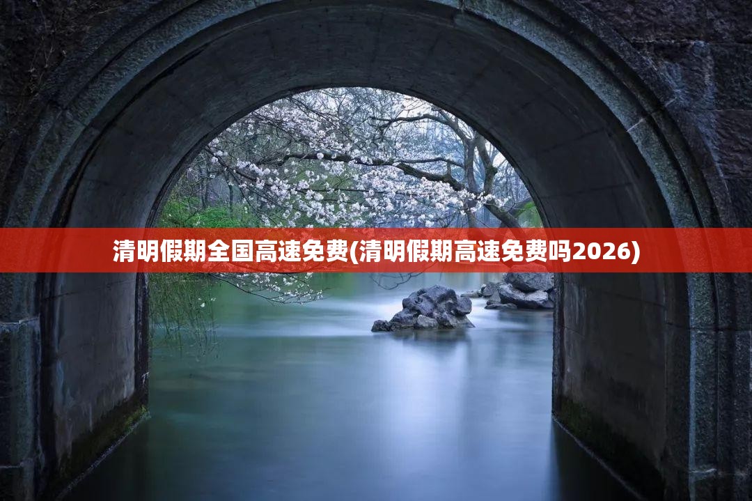 清明假期全国高速免费(清明假期高速免费吗2026) 清明假期全国高速免费(清明假期高速免费吗2026)