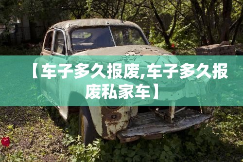 【车子多久报废,车子多久报废私家车】 【车子多久报废,车子多久报废私家车】