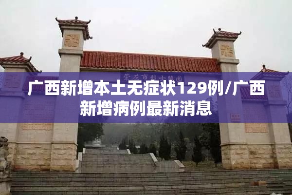 广西新增本土无症状129例/广西新增病例最新消息