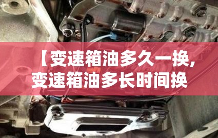 【变速箱油多久一换,变速箱油多长时间换一次 知乎】 【变速箱油多久一换,变速箱油多长时间换一次 知乎】