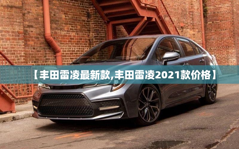【丰田雷凌最新款,丰田雷凌2021款价格】 【丰田雷凌最新款,丰田雷凌2021款价格】