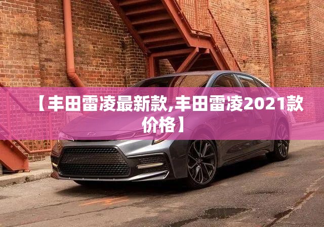 【丰田雷凌最新款,丰田雷凌2021款价格】 【丰田雷凌最新款,丰田雷凌2021款价格】