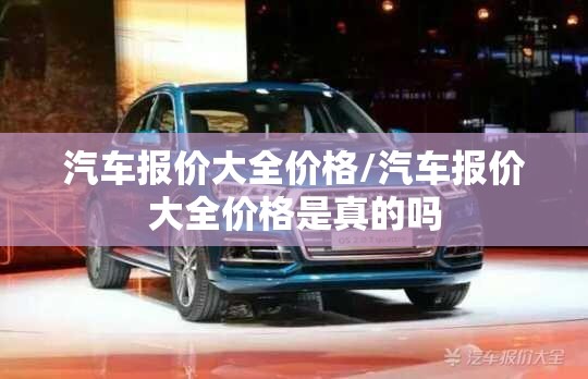 汽车报价大全价格/汽车报价大全价格是真的吗 汽车报价大全价格/汽车报价大全价格是真的吗
