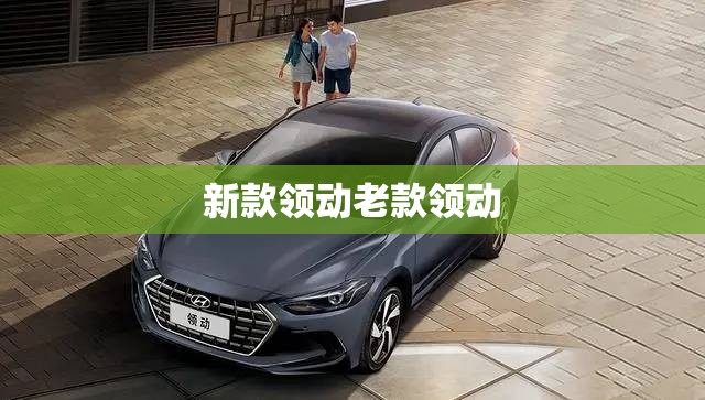 新款领动老款领动(新款领动2019款配置) 新款领动老款领动(新款领动2019款配置)