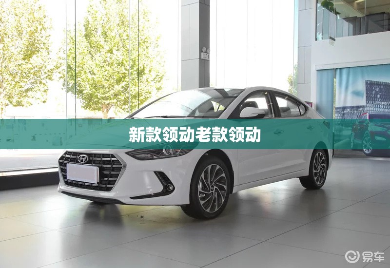 新款领动老款领动(新款领动2019款配置) 新款领动老款领动(新款领动2019款配置)