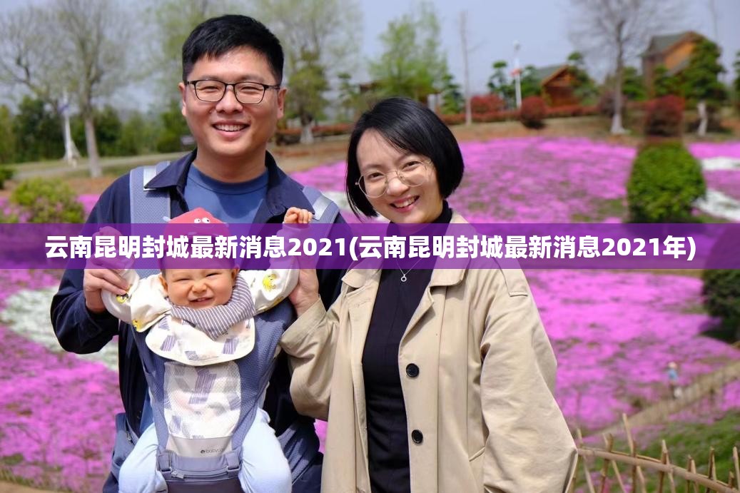 云南昆明封城最新消息2021(云南昆明封城最新消息2021年) 云南昆明封城最新消息2021(云南昆明封城最新消息2021年)