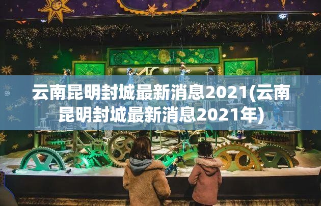 云南昆明封城最新消息2021(云南昆明封城最新消息2021年) 云南昆明封城最新消息2021(云南昆明封城最新消息2021年)