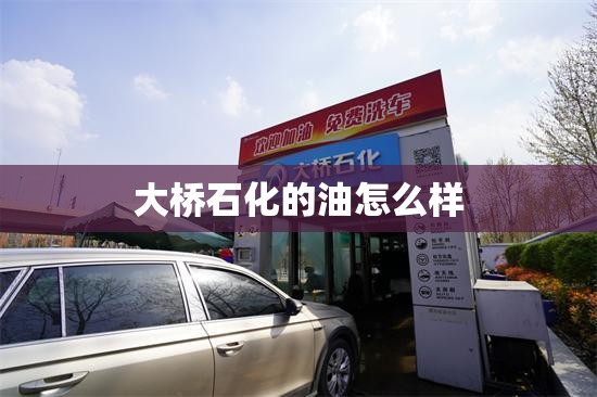 大桥石化的油怎么样(大桥石化的油可靠吗) 大桥石化的油怎么样(大桥石化的油可靠吗)