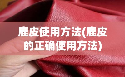 鹿皮使用方法(鹿皮的正确使用方法) 鹿皮使用方法(鹿皮的正确使用方法)