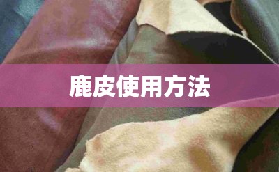 鹿皮使用方法(鹿皮的正确使用方法) 鹿皮使用方法(鹿皮的正确使用方法)