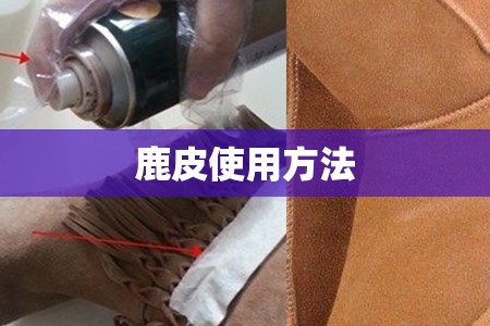 鹿皮使用方法(鹿皮的正确使用方法) 鹿皮使用方法(鹿皮的正确使用方法)
