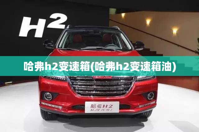 哈弗h2变速箱(哈弗h2变速箱油) 哈弗h2变速箱(哈弗h2变速箱油)