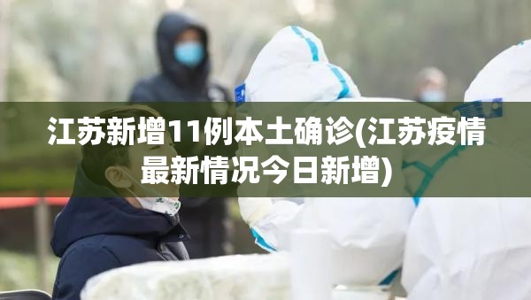 江苏新增11例本土确诊(江苏疫情最新情况今日新增) 江苏新增11例本土确诊(江苏疫情最新情况今日新增)