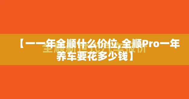 【一一年全顺什么价位,全顺Pro一年养车要花多少钱】 【一一年全顺什么价位,全顺Pro一年养车要花多少钱】